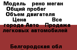  › Модель ­ рено меган 3 › Общий пробег ­ 80 000 › Объем двигателя ­ 15 › Цена ­ 410 000 - Все города Авто » Продажа легковых автомобилей   . Белгородская обл.,Белгород г.
